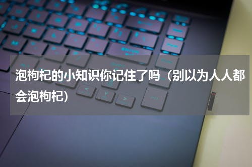 泡枸杞的小知识你记住了吗（别以为人人都会泡枸杞）