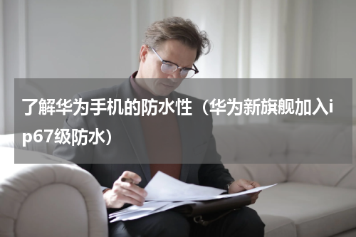 了解华为手机的防水性（华为新旗舰加入ip67级防水）