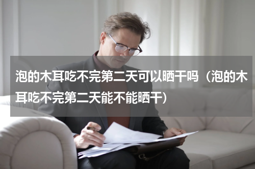 泡的木耳吃不完第二天可以晒干吗（泡的木耳吃不完第二天能不能晒干）