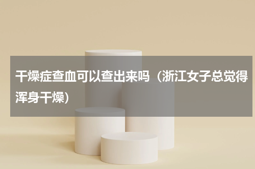 干燥症查血可以查出来吗（浙江女子总觉得浑身干燥）