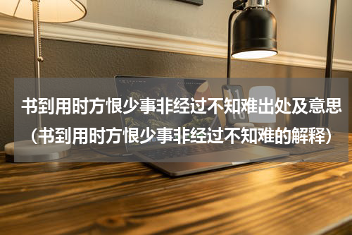 书到用时方恨少事非经过不知难出处及意思（书到用时方恨少事非经过不知难的解释）