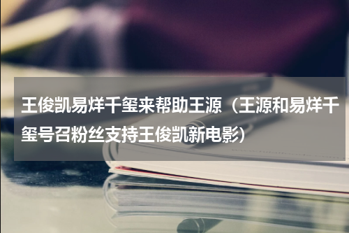 王俊凯易烊千玺来帮助王源（王源和易烊千玺号召粉丝支持王俊凯新电影）