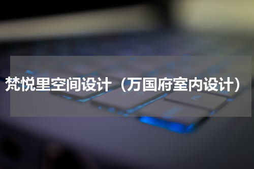 梵悦里空间设计（万国府室内设计）