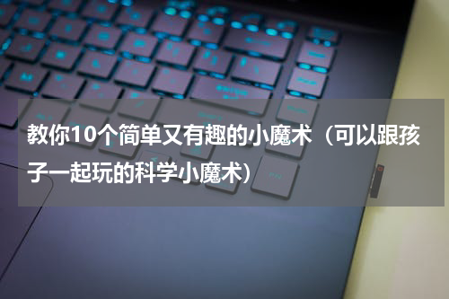 教你10个简单又有趣的小魔术（可以跟孩子一起玩的科学小魔术）