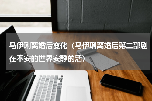 马伊琍离婚后变化（马伊琍离婚后第二部剧在不安的世界安静的活）