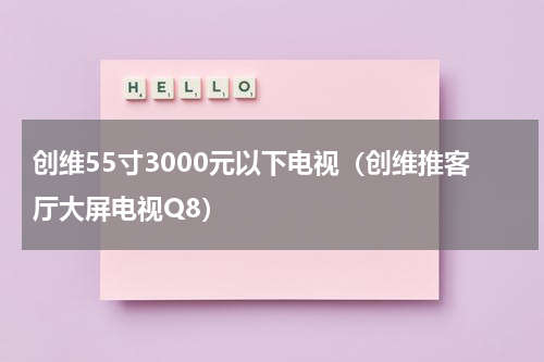 创维55寸3000元以下电视（创维推客厅大屏电视Q8）