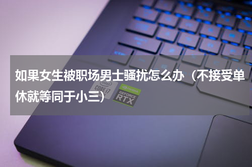 如果女生被职场男士骚扰怎么办（不接受单休就等同于小三）