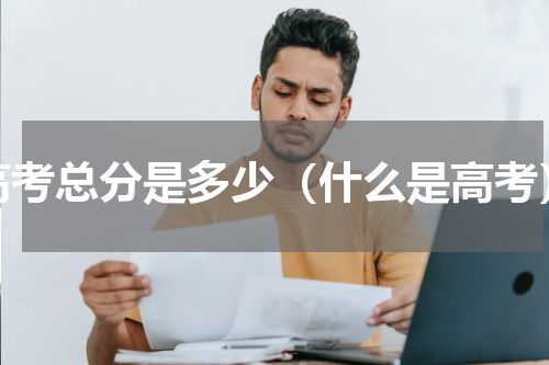 高考总分是多少（什么是高考）