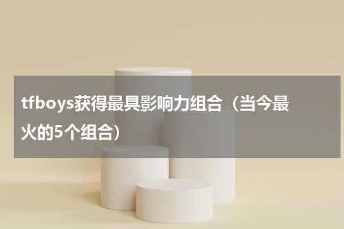 tfboys获得最具影响力组合（当今最火的5个组合）