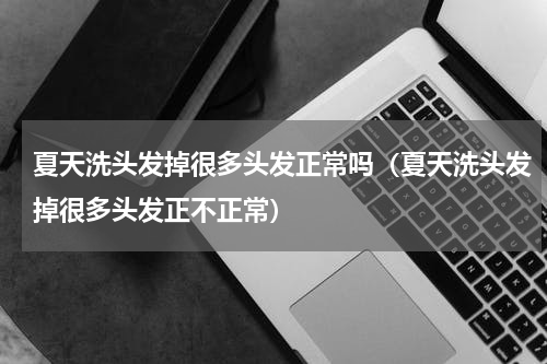 夏天洗头发掉很多头发正常吗（夏天洗头发掉很多头发正不正常）