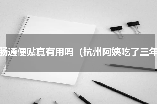 润肠通便贴真有用吗（杭州阿姨吃了三年）