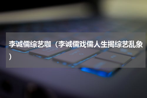 李诚儒综艺咖（李诚儒戏儒人生揭综艺乱象）