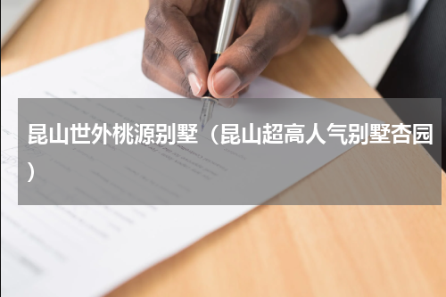 昆山世外桃源别墅（昆山超高人气别墅杏园）