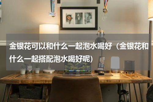 金银花可以和什么一起泡水喝好（金银花和什么一起搭配泡水喝好呢）