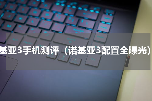 诺基亚3手机测评（诺基亚3配置全曝光）