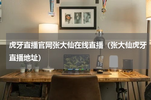 虎牙直播官网张大仙在线直播（张大仙虎牙直播地址）