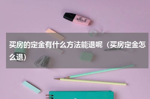 买房的定金有什么方法能退呢（买房定金怎么退）