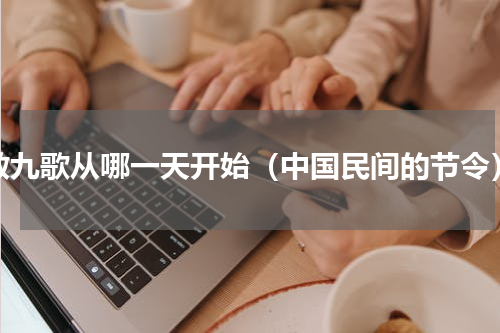 数九歌从哪一天开始（中国民间的节令）