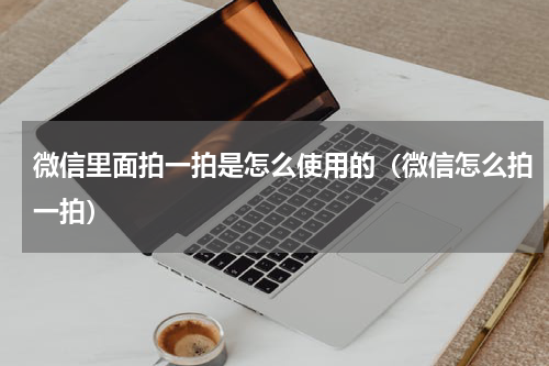 微信里面拍一拍是怎么使用的（微信怎么拍一拍）