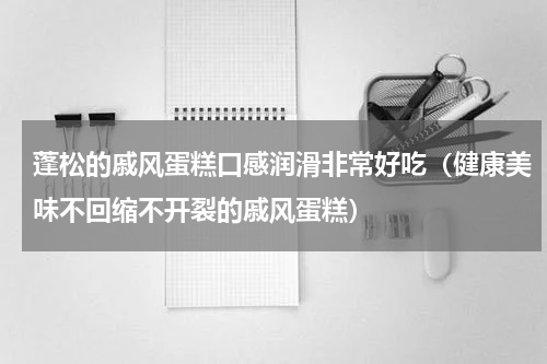 蓬松的戚风蛋糕口感润滑非常好吃（健康美味不回缩不开裂的戚风蛋糕）