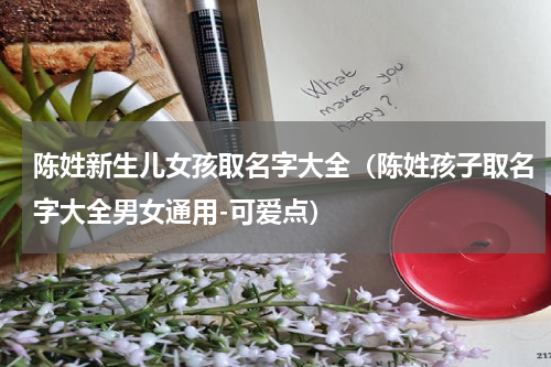 陈姓新生儿女孩取名字大全（陈姓孩子取名字大全男女通用-可爱点）