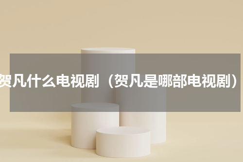 贺凡什么电视剧（贺凡是哪部电视剧）