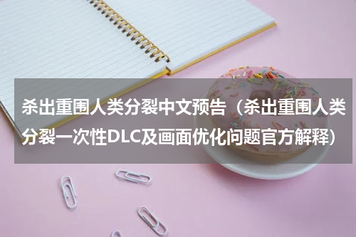 杀出重围人类分裂中文预告（杀出重围人类分裂一次性DLC及画面优化问题官方解释）