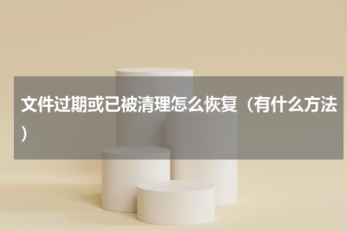 文件过期或已被清理怎么恢复（有什么方法）