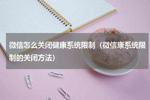 微信怎么关闭健康系统限制（微信康系统限制的关闭方法）