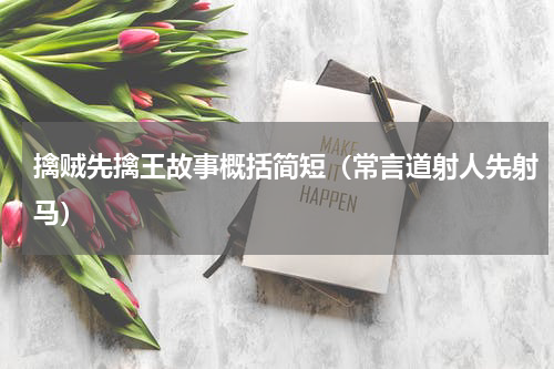 擒贼先擒王故事概括简短（常言道射人先射马）