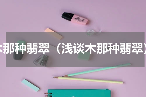 木那种翡翠（浅谈木那种翡翠）