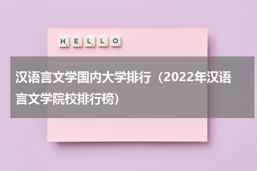 汉语言文学国内大学排行（2022年汉语言文学院校排行榜）