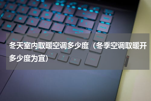 冬天室内取暖空调多少度（冬季空调取暖开多少度为宜）