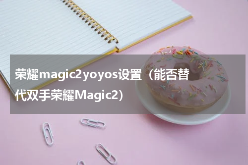 荣耀magic2yoyos设置（能否替代双手荣耀Magic2）