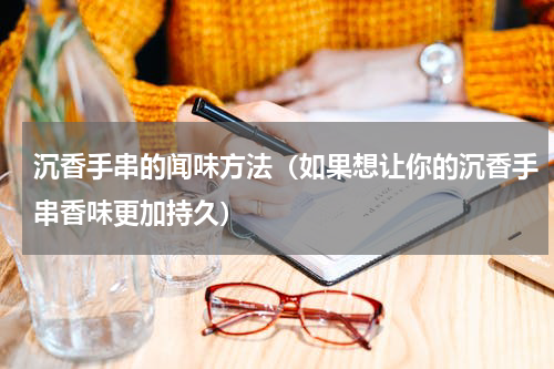 沉香手串的闻味方法（如果想让你的沉香手串香味更加持久）