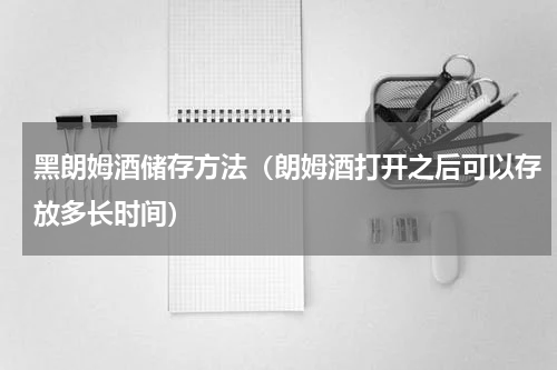 黑朗姆酒储存方法（朗姆酒打开之后可以存放多长时间）