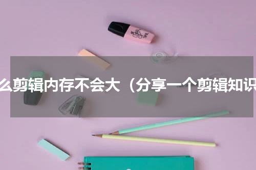 怎么剪辑内存不会大（分享一个剪辑知识）