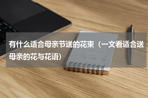 有什么适合母亲节送的花束（一文看适合送母亲的花与花语）