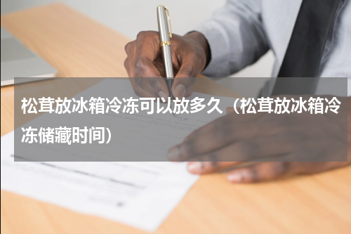 松茸放冰箱冷冻可以放多久（松茸放冰箱冷冻储藏时间）