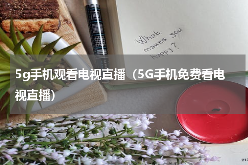 5g手机观看电视直播（5G手机免费看电视直播）