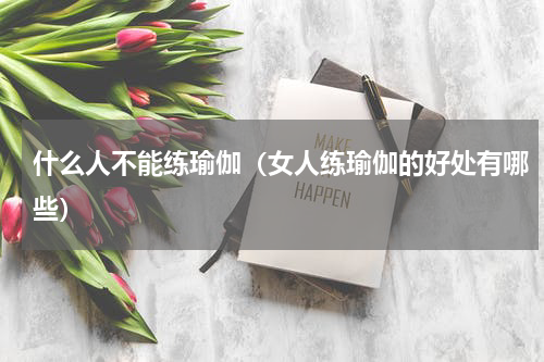 什么人不能练瑜伽（女人练瑜伽的好处有哪些）