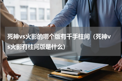 死神vs火影的哪个版有千手柱间（死神vs火影有柱间版是什么）