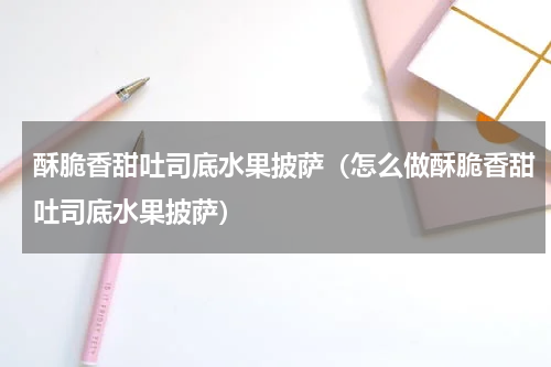 酥脆香甜吐司底水果披萨（怎么做酥脆香甜吐司底水果披萨）