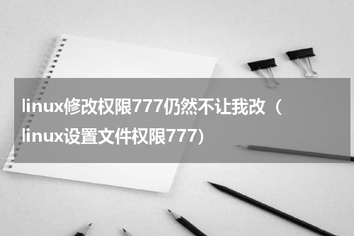 linux修改权限777仍然不让我改（linux设置文件权限777）