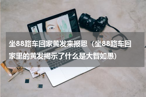 坐88路车回家黄发来报恩（坐88路车回家里的黄发揭示了什么是大智如愚）