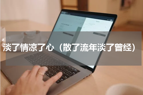 淡了情凉了心（散了流年淡了曾经）