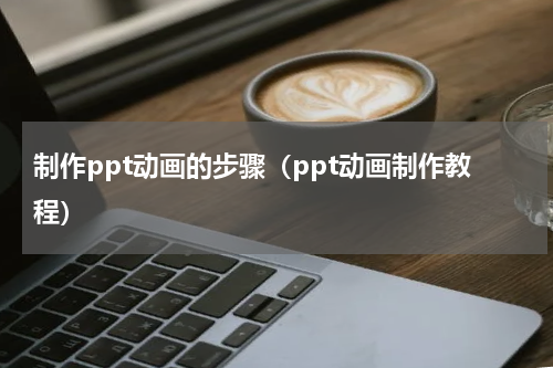 制作ppt动画的步骤（ppt动画制作教程）