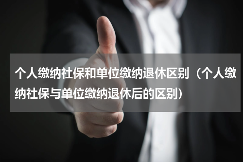 个人缴纳社保和单位缴纳退休区别（个人缴纳社保与单位缴纳退休后的区别）