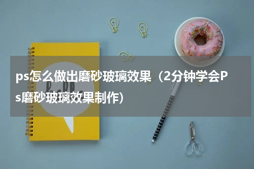 ps怎么做出磨砂玻璃效果（2分钟学会Ps磨砂玻璃效果制作）