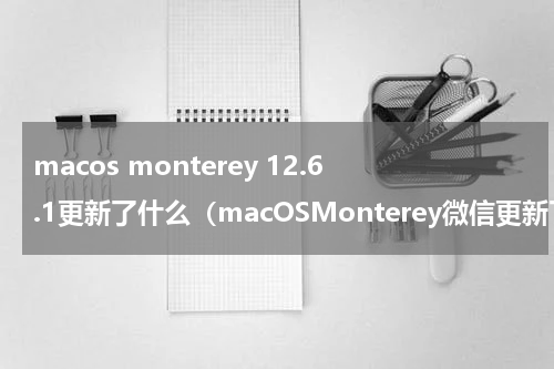 macos monterey 12.6.1更新了什么（macOSMonterey微信更新了）